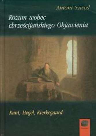 Rozum wobec chrześcijańskiego Objawienia. Kant, Hegel, Kierkegaard Rozum wobec chrześcijańskiego Objawienia. Kant, Hegel, Kierkegaard