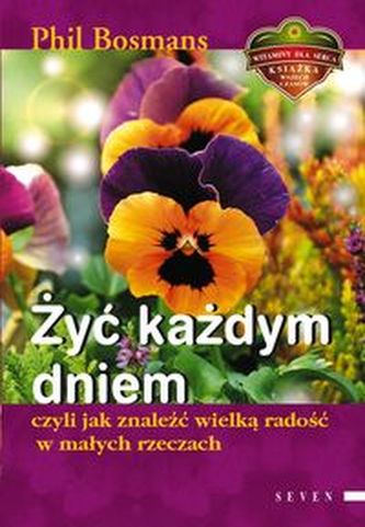 Zyć każdym dniem, czyli jak znaleźć wielką radość w małych rzeczach Zyć każdym dniem, czyli jak znaleźć wielką radość w małych rzeczach