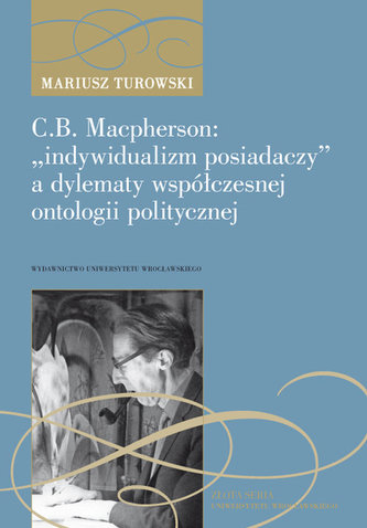 C.B. Macpherson: „indywidualizm posiadaczy” a dylematy współczesnej ontologii polityczne C.B. Macpherson: „indywidualizm posiadaczy” a dylematy współczesnej ontologii polityczne