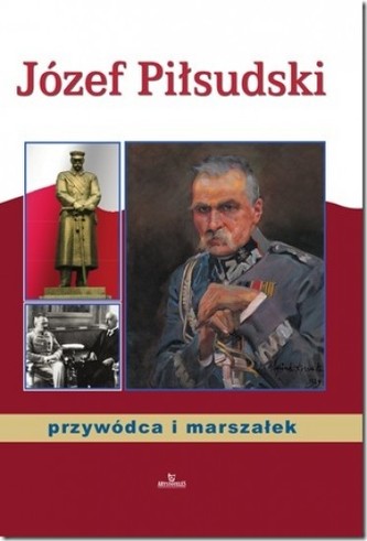 Józef Piłsudski - przywódca i marszałek