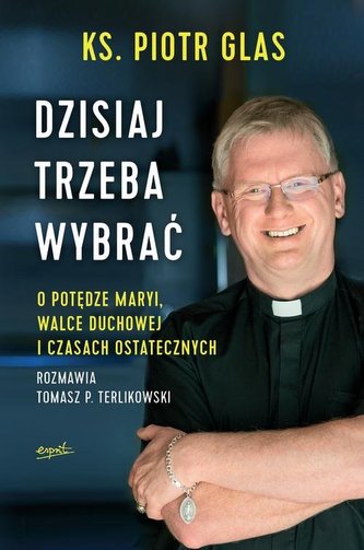 DZISIAJ TRZEBA WYBRAĆ. O POTĘDZE MARYI, WALCE DUCHOWEJ I CZASACH OSTATECZNYCH