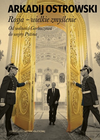 ROSJA WIELKIE ZMYŚLENIE OD WOLNOŚCI GORBACZOWA DO WOJNY PUTINA