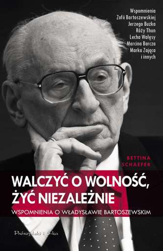 WALCZYĆ O WOLNOŚĆ ŻYĆ NIEZALEŻNIE WSPOMNIENIA O WŁADYSŁAWIE BARTOSZEWSKIM