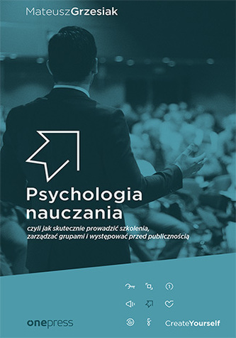 PSYCHOLOGIA NAUCZANIA CZYLI JAK SKUTECZNIE PROWADZIĆ SZKOLENIA ZARZĄDZAĆ GRUPAMI I WYSTĘPOWAĆ PRZED PUBLICZNOŚCIĄ