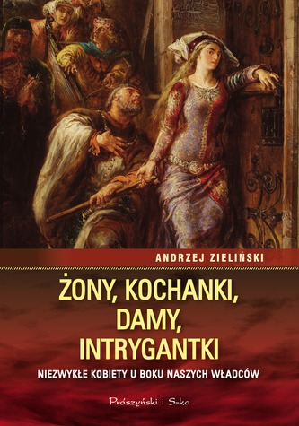Żony, kochanki, damy, intrygantki. Niezwykłe kobiety u boku naszych władców