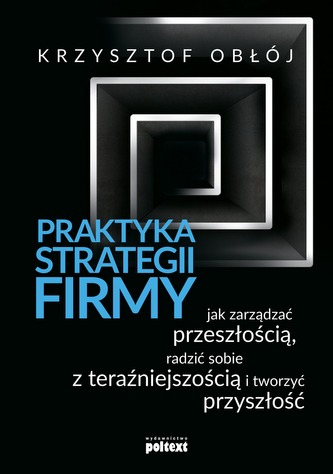 PRAKTYKA STRATEGII FIRMY JAK ZARZĄDZAĆ PRZESZŁOŚCIĄ RADZIĆ SOBIE Z TERAŹNIEJSZOŚCIĄ I TWORZYĆ PRZYSZŁOŚĆ