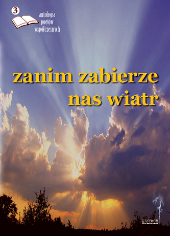 ZANIM ZABIERZE NAS WIATR ANTOLOGIA POETÓW WSPÓŁCZESNYCH TOM 3