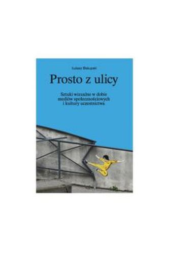 Prosto z ulicy. Sztuki wizualne w dobie mediów społecznościowych i kultury uczestnictwa