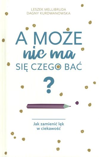 A MOŻE NIE MA SIĘ CZEGO BAĆ JAK ZAMIENIĆ LĘK W CIEKAWOŚĆ