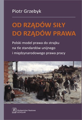 OD RZĄDÓW SIŁY DO RZĄDÓW PRAWA POLSKI MODEL PRAWA DO STRAJKU NA TLE STANDARDÓW UNIJNEGO I MIĘDZYNARODOWEGO PRAWA PRACY