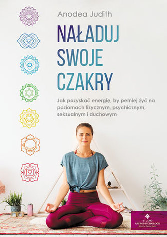 NAŁADUJ SWOJE CZAKRY. JAK POZYSKAĆ ENERGIĘ, BY PEŁNIEJ ŻYĆ NA POZIOMACH FIZYCZNYM, PSYCHICZNYM, SEKSUALNYM I DUCHOWYM