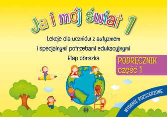 JA I MÓJ ŚWIAT 1 LEKCJE DLA UCZNIÓW Z AUTYZMEM I SPECJALNYMI POTRZEBAMI EDUKACYJNYMI ETAP OBRAZKA PODRĘCZNIK CZ 1