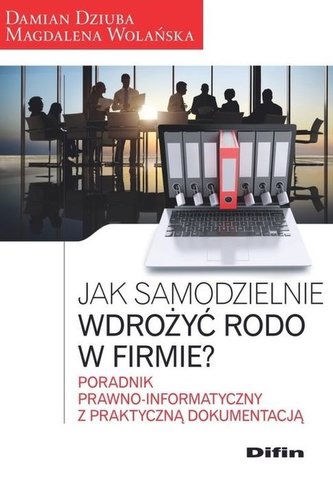 JAK SAMODZIELNIE WDROŻYĆ RODO W FIRMIE PORADNIK PRAWNO-INFORMATYCZNY Z PRAKTYCZNĄ DOKUMENTACJĄ