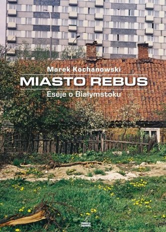Miasto Rebus. Eseje o Białymstoku Miasto Rebus. Eseje o Białymstoku