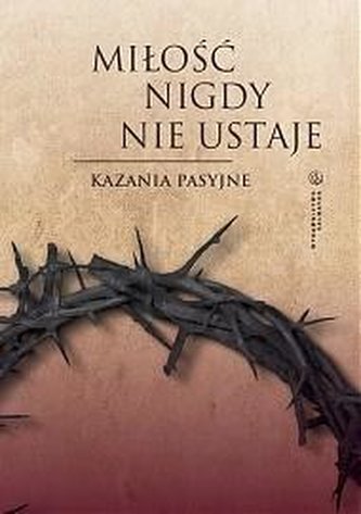 Miłość nigdy nie ustaje. Kazania pasyjne Miłość nigdy nie ustaje. Kazania pasyjne