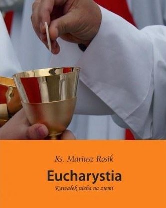 Eucharystia. Kawałek nieba na ziemi Eucharystia. Kawałek nieba na ziemi