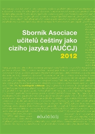 Sborník Asociace učitelů češtiny jako cizího jazyka (AUČCJ) 2012 Sborník Asociace učitelů češtiny jako cizího jazyka (AUČCJ) 2012
