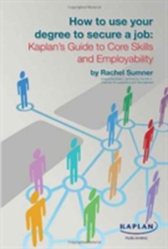 How to Use Your Degree to Secure a Job: Kaplan's Guide to Core Skills and Employability