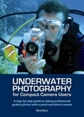 Underwater Photography for Compact Camera Users - A step-by-step Guide to Taking Professional Quality Photos with a Poin
