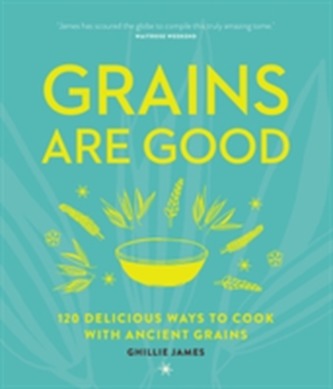 Grains are Good: 120 Delicious Ways to Cook with Ancient Grains
