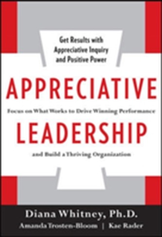 Appreciative Leadership: Focus on What Works to Drive Winning Performance and Build a Thriving Organization