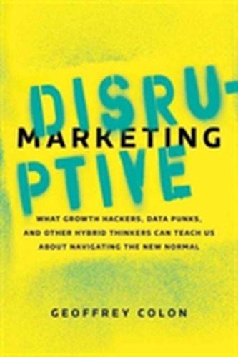 Disruptive Marketing: What Growth Hackers, Data Punks, and Other Hybrid Thinkers Can Teach Us About Navigating the New N