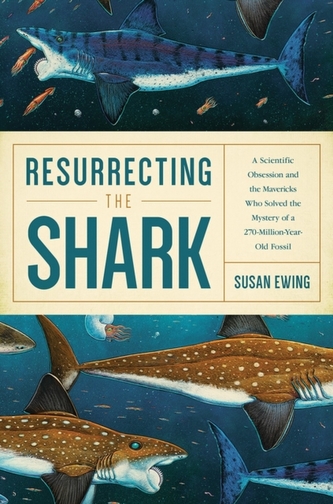 Resurrecting the Shark - A Scientific Obsession and the Mavericks Who Solved the Mystery of a 270-Million-Year-Old Fossi