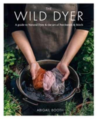 The Wild Dyer: A guide to natural dyes & the art of patchwork & stitch