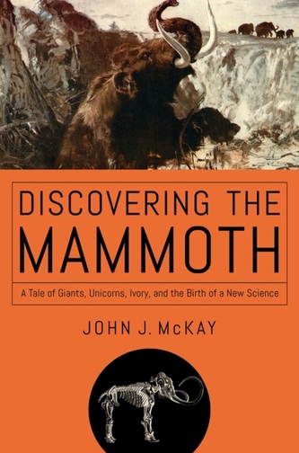 Discovering the Mammoth - A Tale of Giants, Unicorns, Ivory, and the Birth of a New Science