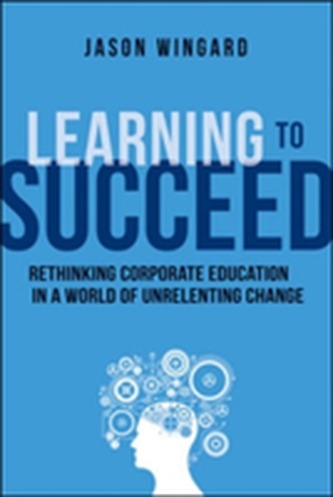 Learning to Succeed: Rethinking Corporate Education in a World of Unrelenting Change