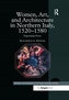 Women, Art, and Architecture in Northern Italy, 1520-1580