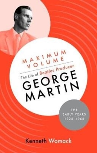 Maximum Volume: The Life of Beatles Producer George Martin, the Early Years, 1926-1966