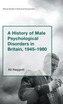A History of Male Psychological Disorders in Britain, 1945-1980