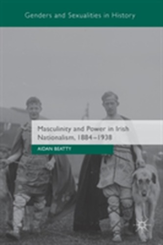 Masculinity and Power in Irish Nationalism, 1884-1938