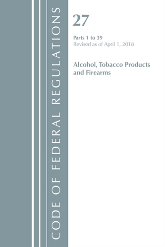 Code of Federal Regulations, Title 27 Alcohol Tobacco Products and Firearms 1-39, Revised as of April 1, 2018