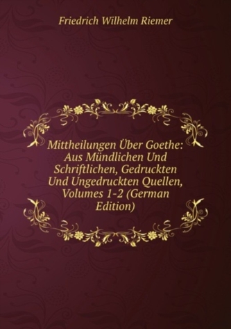 Mittheilungen Uber Goethe: Aus Mundlichen Und Schriftlichen, Gedruckten Und Ungedruckten Quellen, Volumes 1-2 (German Ed