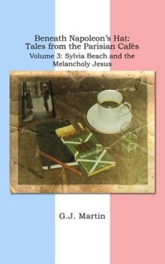 Beneath Napoleon's Hat: Tales from the Parisian Cafes : Sylvia Beach and the Melancholy Jesus Volume 3