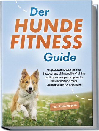 Der Hundefitness Guide: Mit gezieltem Muskeltraining, Bewegungstraining, Agility-Training und Physiotherapie zu optimaler Gesund