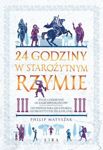24 godziny w starożytnym Rzymie Życie codzienne oczami mieszkańców: od niewolnika do cesarza, od pr