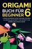Origami Buch für Beginner 6 : Lerne wunderschöne Origami-Figuren zu erstellen Schritt für Schritt für Kinder und Erwachsene