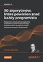 50 algorytmów, które powinien znać każdy programista. Klasyczne i nowoczesne algorytmy z dziedzin uczenia maszynowego, proje