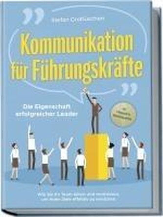 Kommunikation für Führungskräfte - Die Eigenschaft erfolgreicher Leader: Wie Sie Ihr Team leiten und motivieren, um hohe Ziele e