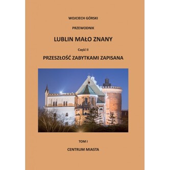 Lublin mało znany część II. Przeszłość zabytkami zapisana Tom I. Centrum miasta Lublin mało znany część II. Przeszłość zabytkami zapisana Tom I. Centrum miasta