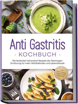 Anti Gastritis Kochbuch: Die leckersten Schonkost Rezepte der Reizmagen Ernährung für mehr Wohlbefinden und Lebensfreude - inkl.
