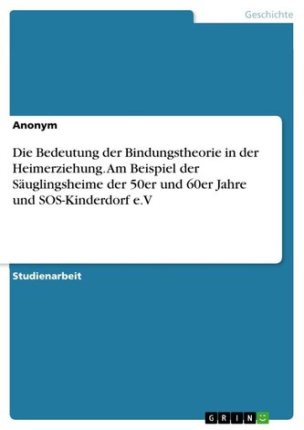 Die Bedeutung der Bindungstheorie in der Heimerziehung. Am Beispiel der Säuglingsheime der 50er und 60er Jahre und SOS-Kinderdor