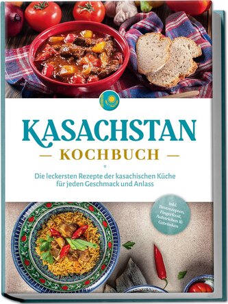 Kasachstan Kochbuch: Die leckersten Rezepte der kasachischen Küche für jeden Geschmack und Anlass - inkl. Brotrezepten, Fingerfo