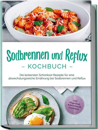 Sodbrennen und Reflux Kochbuch: Die leckersten Schonkost Rezepte für eine abwechslungsreiche Ernährung bei Sodbrennen und Reflux