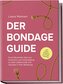 Der Bondage Guide: Durch fesselndes Spiel aus Dominanz und Unterwerfung zu mehr Leidenschaft und Intimität in Ihrer Beziehung -