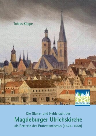 Die Glanz- und Heldenzeit der Magdeburger Ulrichskirche als Retterin des Protestantismus (1524-1559)