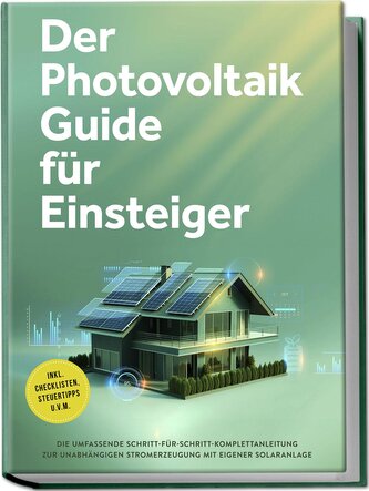 Der Photovoltaik Guide für Einsteiger: Die umfassende Schritt-für-Schritt-Komplettanleitung zur unabhängigen Stromerzeugung mit